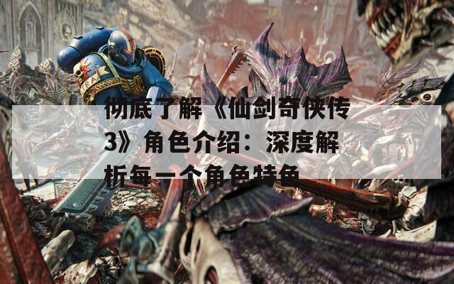 彻底了解《仙剑奇侠传3》角色介绍：深度解析每一个角色特色
