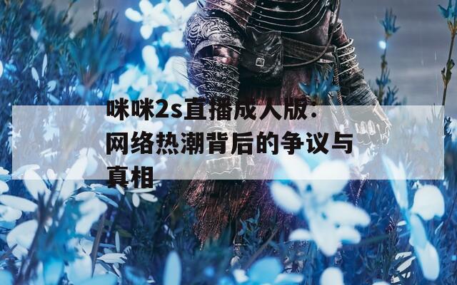 咪咪2s直播成人版：网络热潮背后的争议与真相