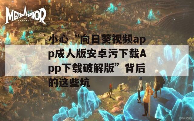 小心“向日葵视频app成人版安卓污下载App下载破解版”背后的这些坑