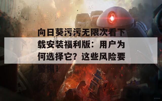 向日葵污污无限次看下载安装福利版：用户为何选择它？这些风险要警惕！