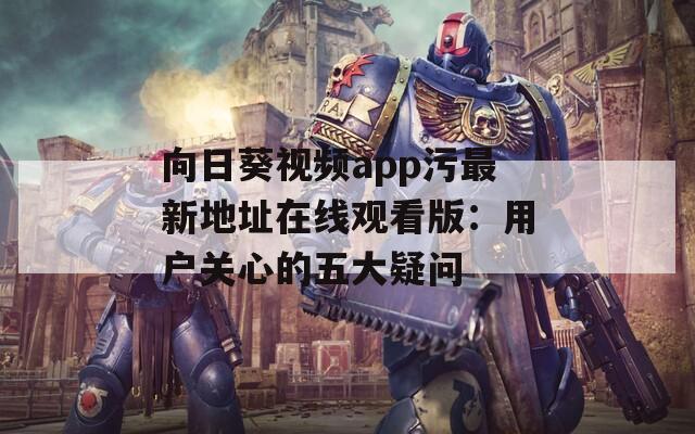向日葵视频app污最新地址在线观看版：用户关心的五大疑问