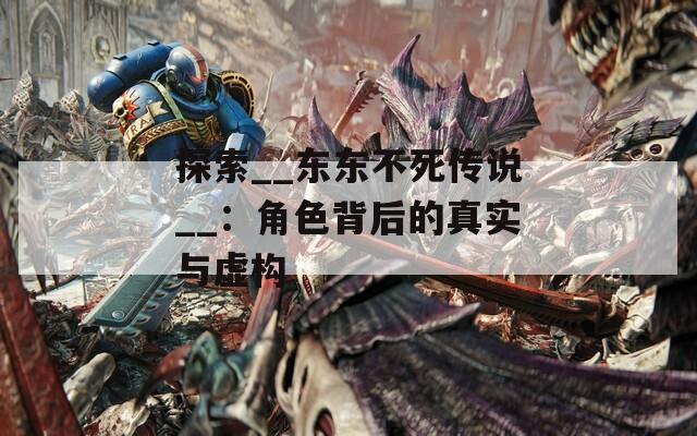 探索__东东不死传说__：角色背后的真实与虚构
