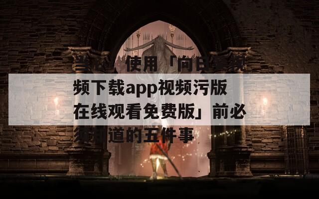 当心！使用「向日葵视频下载app视频污版在线观看免费版」前必须知道的五件事