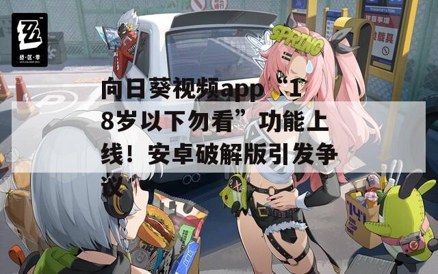 向日葵视频app“18岁以下勿看”功能上线！安卓破解版引发争议