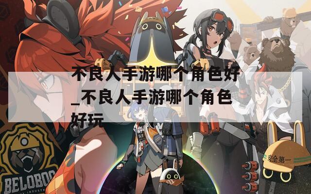 不良人手游哪个角色好_不良人手游哪个角色好玩