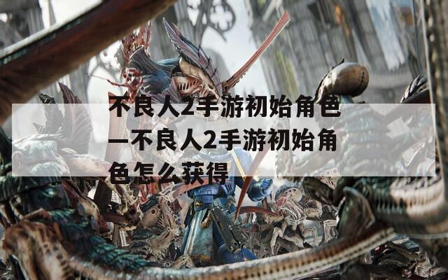 不良人2手游初始角色—不良人2手游初始角色怎么获得