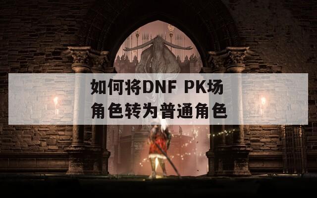如何将DNF PK场角色转为普通角色