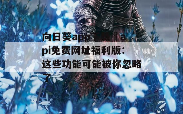向日葵app下载汅api免费网址福利版：这些功能可能被你忽略了