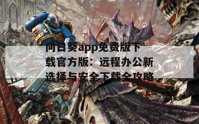 向日葵app免费版下载官方版：远程办公新选择与安全下载全攻略