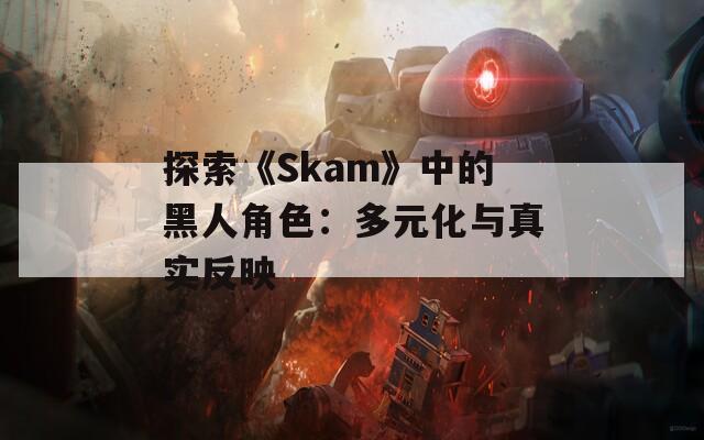 探索《Skam》中的黑人角色：多元化与真实反映