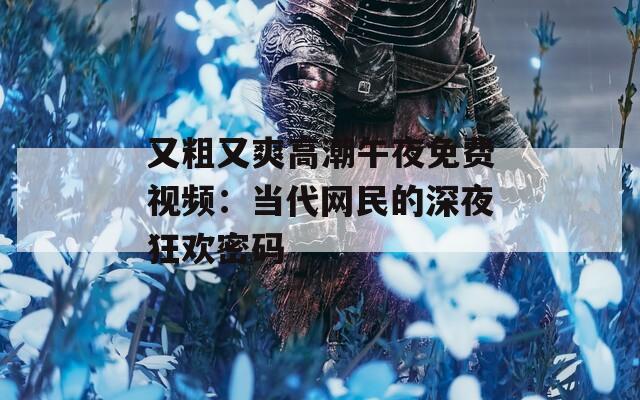 又粗又爽高潮午夜免费视频：当代网民的深夜狂欢密码