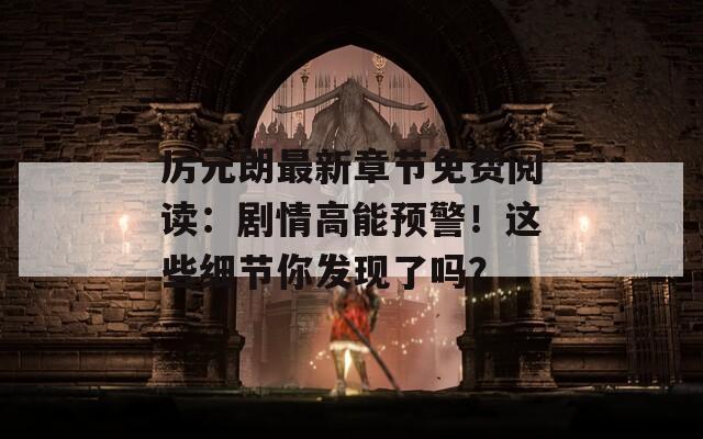 厉元朗最新章节免费阅读：剧情高能预警！这些细节你发现了吗？