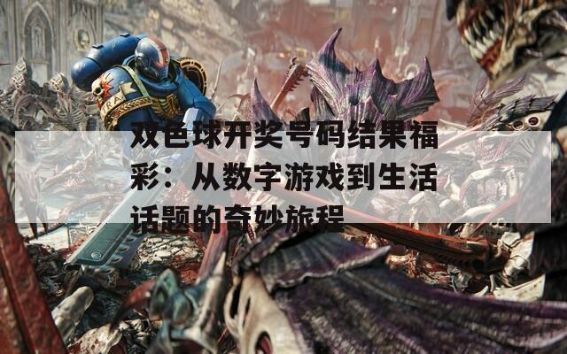 双色球开奖号码结果福彩：从数字游戏到生活话题的奇妙旅程