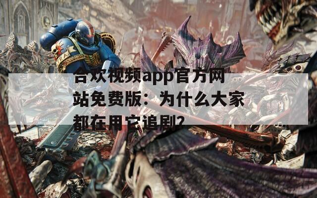 合欢视频app官方网站免费版：为什么大家都在用它追剧？