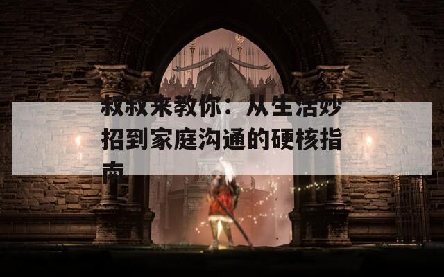 叔叔来教你：从生活妙招到家庭沟通的硬核指南