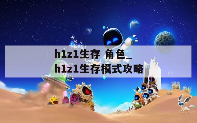 h1z1生存 角色_h1z1生存模式攻略