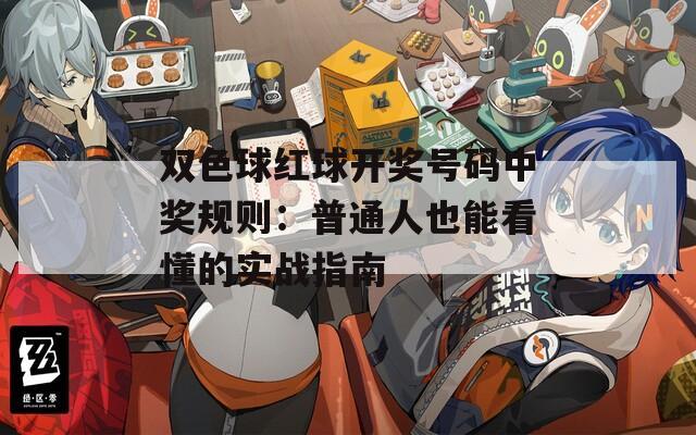 双色球红球开奖号码中奖规则：普通人也能看懂的实战指南