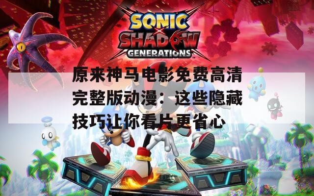 原来神马电影免费高清完整版动漫：这些隐藏技巧让你看片更省心