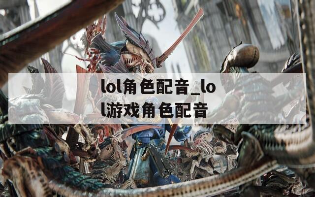 lol角色配音_lol游戏角色配音