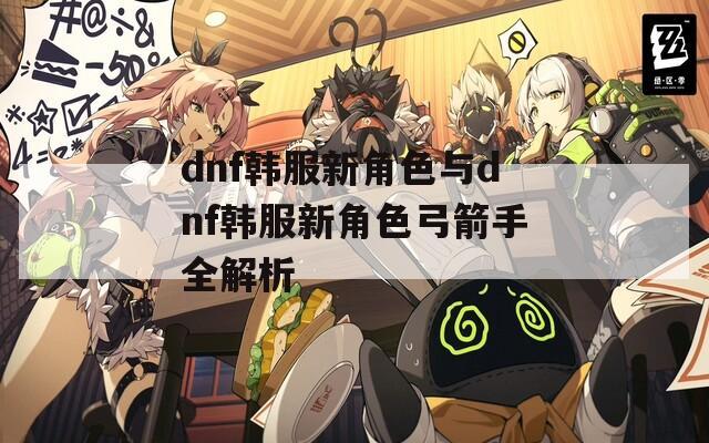 dnf韩服新角色与dnf韩服新角色弓箭手全解析