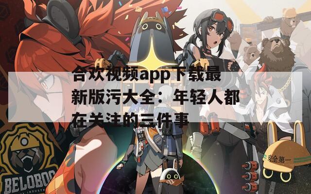 合欢视频app下载最新版污大全：年轻人都在关注的三件事