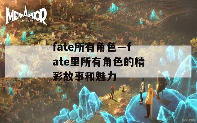 fate所有角色—fate里所有角色的精彩故事和魅力