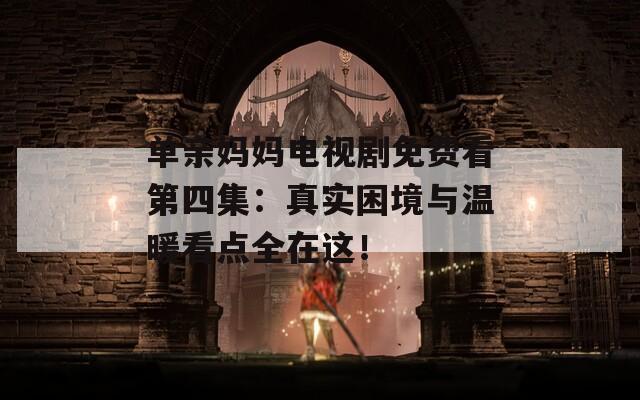 单亲妈妈电视剧免费看第四集：真实困境与温暖看点全在这！