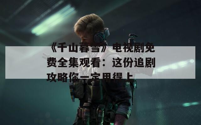 《千山暮雪》电视剧免费全集观看：这份追剧攻略你一定用得上
