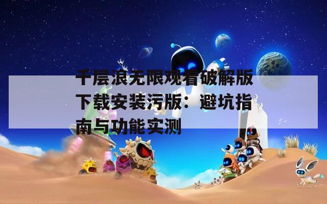 千层浪无限观看破解版下载安装污版：避坑指南与功能实测
