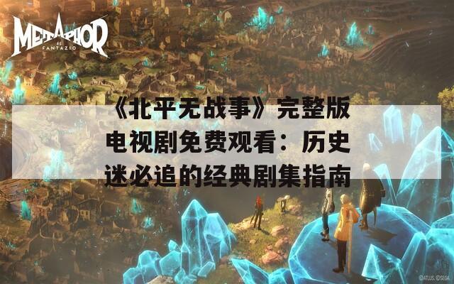 《北平无战事》完整版电视剧免费观看：历史迷必追的经典剧集指南