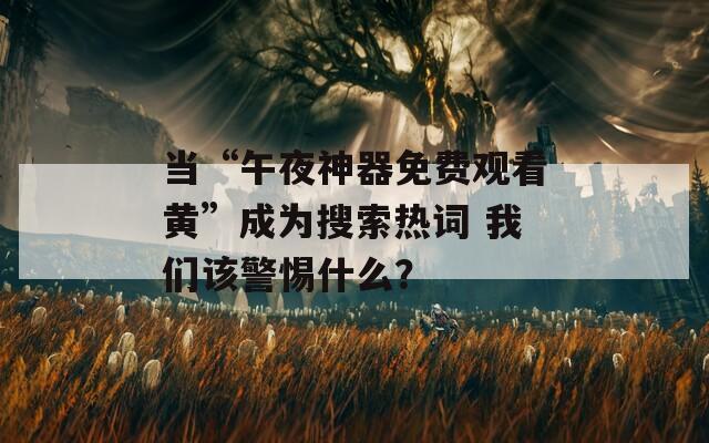 当“午夜神器免费观看黄”成为搜索热词 我们该警惕什么？