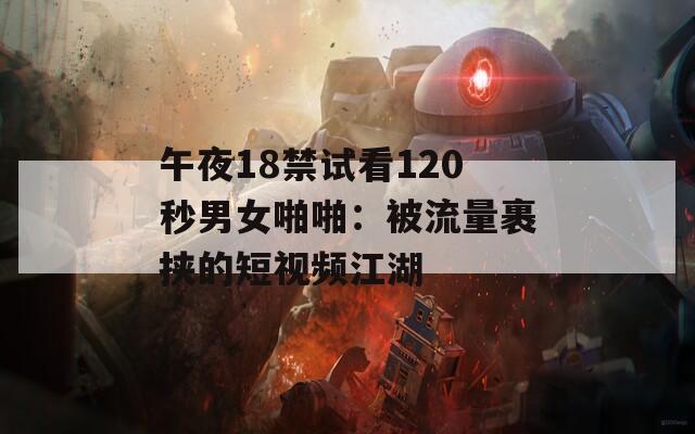 午夜18禁试看120秒男女啪啪：被流量裹挟的短视频江湖