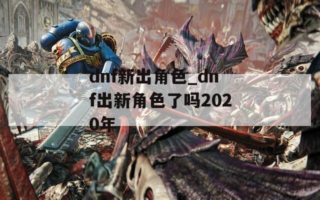 dnf新出角色_dnf出新角色了吗2020年