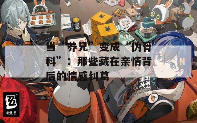 当“养兄”变成“伪骨科”：那些藏在亲情背后的情感纠葛