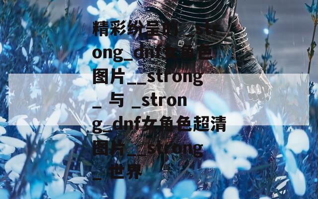精彩纷呈的 _strong_dnf女角色图片__strong_ 与 _strong_dnf女角色超清图片__strong_ 世界