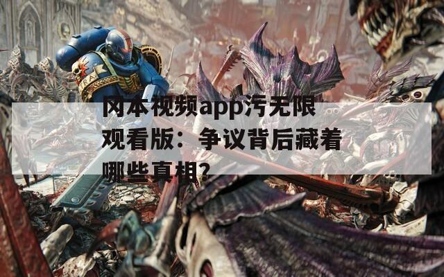 冈本视频app污无限观看版：争议背后藏着哪些真相？