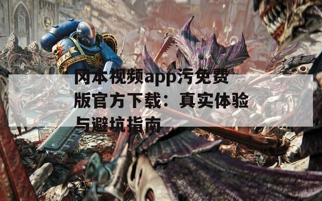 冈本视频app污免费版官方下载：真实体验与避坑指南