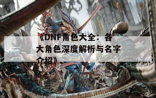 《DNF角色大全：各大角色深度解析与名字介绍》