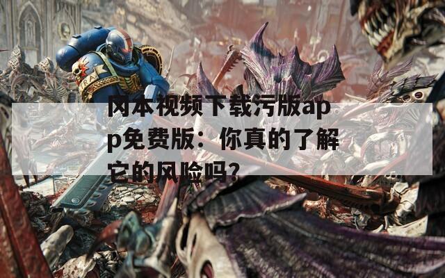 冈本视频下载污版app免费版：你真的了解它的风险吗？