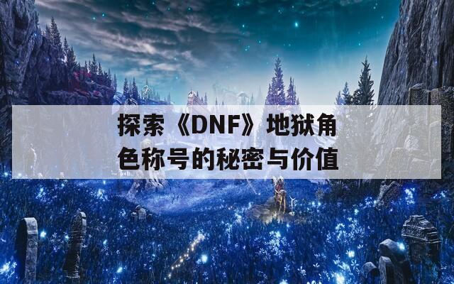 探索《DNF》地狱角色称号的秘密与价值