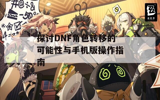 探讨DNF角色转移的可能性与手机版操作指南