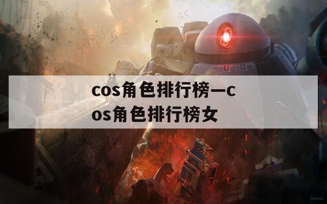 cos角色排行榜—cos角色排行榜女