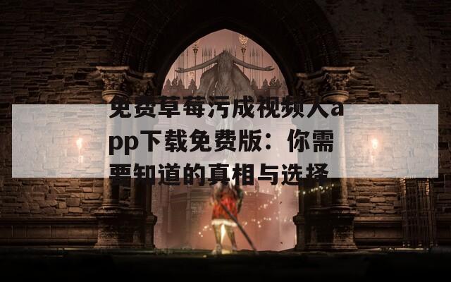 免费草莓污成视频人app下载免费版：你需要知道的真相与选择