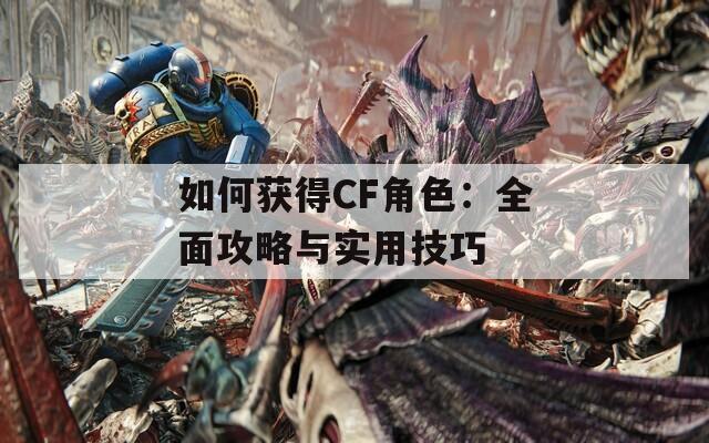如何获得CF角色：全面攻略与实用技巧