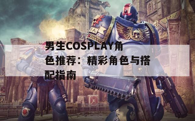 男生COSPLAY角色推荐：精彩角色与搭配指南