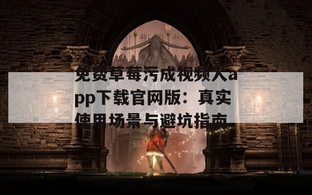 免费草莓污成视频人app下载官网版：真实使用场景与避坑指南