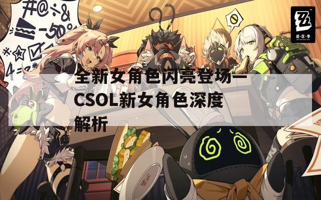 全新女角色闪亮登场—CSOL新女角色深度解析