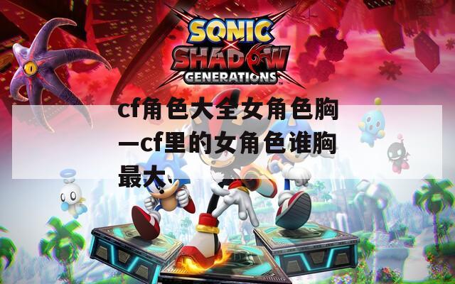 cf角色大全女角色胸—cf里的女角色谁胸最大