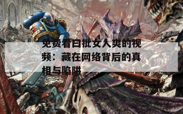 免费看曰批女人爽的视频：藏在网络背后的真相与陷阱