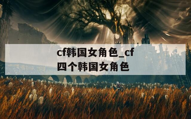 cf韩国女角色_cf四个韩国女角色